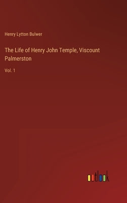 The Life of Henry John Temple, Viscount Palmerston: Vol. 1 by Lytton Bulwer, Henry