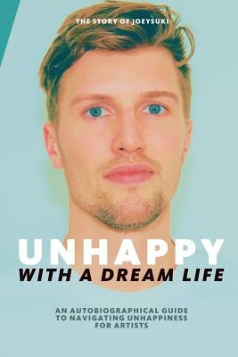 Unhappy With A Dream Life: An autobiographical guide to navigating unhappiness for artists by Lelieveld, Joey