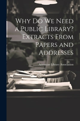Why Do We Need a Public Library? Extracts From Papers and Addresses by Association, American Library