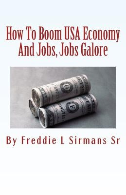 How To Boom USA Economy And Jobs, Jobs Galore: Continuation Of My Book "Repeal Minimum Wage Law Or We Die" by Sirmans Sr, Freddie L.