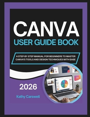 Canva User Guide Book: A Step-By-Step Manual for Beginners to Master Canva's Tools and Design Techniques with Ease by Carswell, Kathy