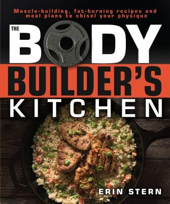 The Bodybuilder's Kitchen: 100 Muscle-Building, Fat Burning Recipes, with Meal Plans to Chisel Your by Stern, Erin