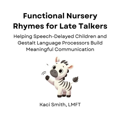 Functional Nursery Rhymes for Late Talkers: Helping Speech-Delayed Children and Gestalt Language Processors Build Meaningful Communication by Smith Lmft, Kaci