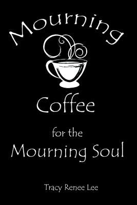 Mourning Coffee for the Mourning Soul: 52 True Stories of Comfort for the Mourning Soul by Lee, Tracy Renee