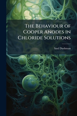 The Behaviour of Cooper Anodes in Chloride Solutions by Dushman, Saul