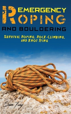 Emergency Roping and Bouldering: Survival Roping, Rock-Climbing, and Knot Tying by Fury, Sam