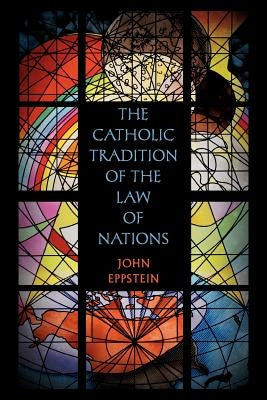 The Catholic Tradition of the Law of Nations by Eppstein, John