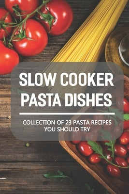 Slow Cooker Pasta Dishes: Collection Of 23 Pasta Recipes You Should Try: Slow Cooker Pasta Main Dish Recipes by Hoekman, Scott