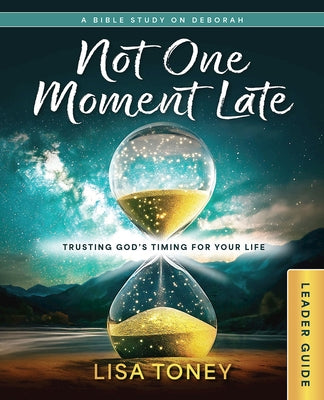 Not One Moment Late Women's Bible Study Leader Guide: Trusting God's Timing for Your Life (a Bible Study on Deborah) by Lisa Toney