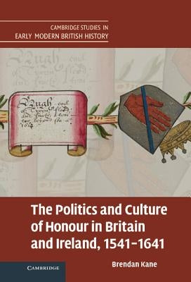 The Politics and Culture of Honour in Britain and Ireland, 1541-1641 by Kane, Brendan Michael