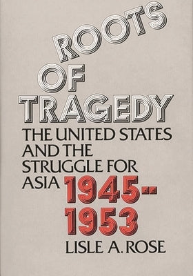 Roots of Tragedy: The United States and the Struggle for Asia, 1945-1953 by Rose, Lisle