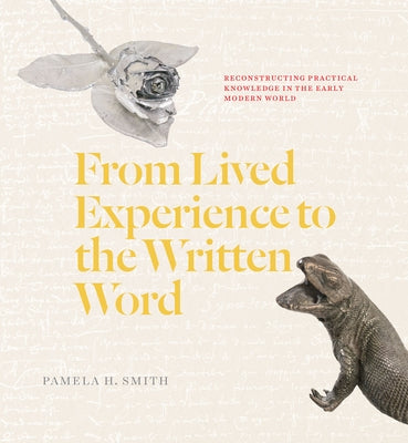 From Lived Experience to the Written Word: Reconstructing Practical Knowledge in the Early Modern World by Smith, Pamela H.