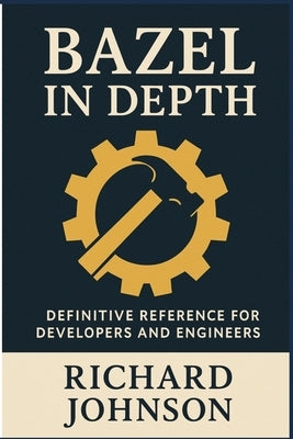 Bazel in Depth: Definitive Reference for Developers and Engineers by Johnson, Richard