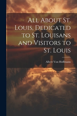 All About St. Louis, Dedicated to St. Louisans and Visitors to St. Louis by Von Hoffmann, Albert