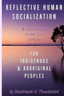 Reflective Human Socialization: & Governance in the 21st century for Indigenous & Aboriginal Peoples by Thunderbird, Blackhawk H.