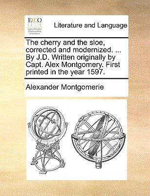 The Cherry and the Sloe, Corrected and Modernized. ... by J.D. Written Originally by Capt. Alex Montgomery. First Printed in the Year 1597. by Montgomerie, Alexander
