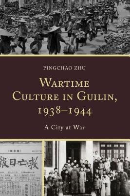 Wartime Culture in Guilin, 1938-1944: A City at War by Zhu, Pingchao