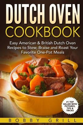 Dutch Oven Cookbook: 25 Easy American & British Dutch Oven Recipes to Stew, Braise and Roast Your Favorite One-Pot Meals by Grill, Bobby