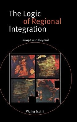 The Logic of Regional Integration: Europe and Beyond by Mattli, Walter