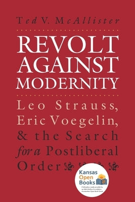 Revolt Against Modernity: Leo Strauss, Eric Voegelin, and the Search for a Post-Liberal Order by McAllister, Ted V.