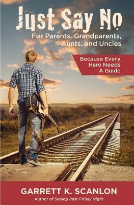 Just Say No for Parents, Grandparents, Aunts, and Uncles: A Powerful Plan to Help Your Teen Confront Drugs, Alcohol, and Tobacco in High School by Scanlon, Garrett K.