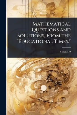 Mathematical Questions and Solutions, From the "Educational Times." by 