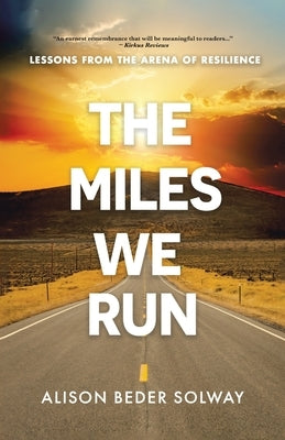 The Miles We Run: Lessons From The Arena Of Resilience by Beder Solway, Alison