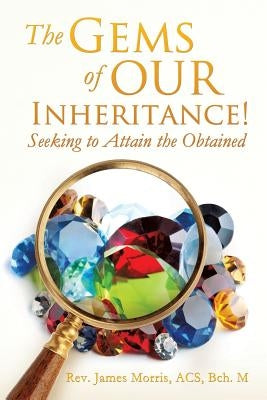The Gems of Our Inheritance! Seeking to Attain the Obtained by Morris, Acs Bch M. James