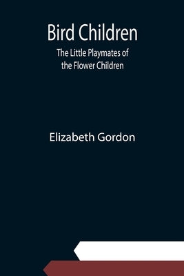 Bird Children: The Little Playmates of the Flower Children by Gordon, Elizabeth