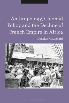 Anthropology, Colonial Policy and the Decline of French Empire in Africa by Leonard, Douglas W.