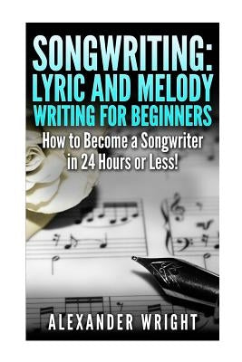 Songwriting: Lyric and Melody Writing for Beginners: How to Become a Songwriter in 24 Hours or Less! by Wright, Alexander