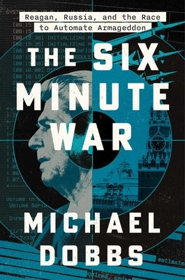 The Six Minute War: Reagan, Russia and the Race to Automate Armageddon by Dobbs, Michael