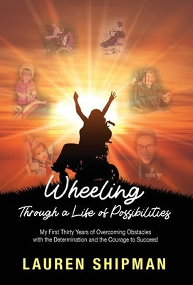 Wheeling Through a Life of Possibilities: My First Thirty Years of Overcoming Obstacles with the Determination and the Courage to Succeed by Shipman, Lauren