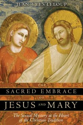 The Sacred Embrace of Jesus and Mary: The Sexual Mystery at the Heart of the Christian Tradition by LeLoup, Jean-Yves
