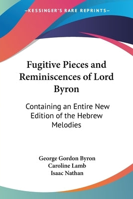 Fugitive Pieces and Reminiscences of Lord Byron: Containing an Entire New Edition of the Hebrew Melodies by Byron, George Gordon