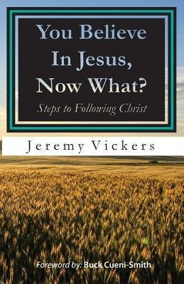 You Believe In Jesus, Now What?: Steps to Following Christ by Vickers, Jeremy