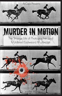 Murder in Motion: The Strange Life of Photographer (and Murderer) Eadweard Muybridge by Jennifer, Warner