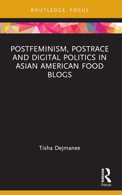 Postfeminism, Postrace and Digital Politics in Asian American Food Blogs by Dejmanee, Tisha