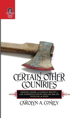 Certain Other Countries: Homicide, Gender, and National Identity in Late Nineteenth-Century England, Ireland, Scotland, and Wales by Conley, Carolyn