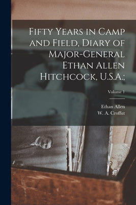 Fifty Years in Camp and Field, Diary of Major-General Ethan Allen Hitchcock, U.S.A.;; Volume 1 by Hitchcock, Ethan Allen 1798-1870