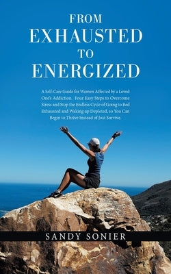 From Exhausted to Energized: A Self-Care Guide for Women Affected by a Loved One's Addiction. Four Easy Steps to Overcome Stress and Stop the Endle by Sonier, Sandy
