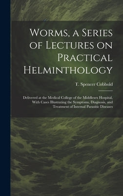 Worms, a Series of Lectures on Practical Helminthology: Delivered at the Medical College of the Middlesex Hospital, With Cases Illustrating the Sympto by Cobbold, T. Spencer (Thomas Spencer)