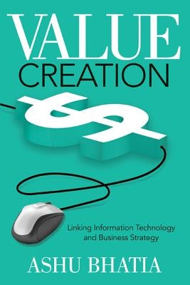 Value Creation: Linking Information Technology and Business Strategy by Bhatia, Ashu