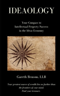Ideaology: Your Compass to Intellectual Property Success in the Ideas Economy by Benson, Gareth