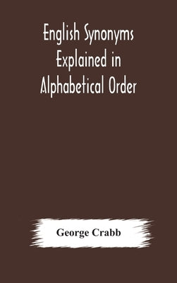 English synonyms explained in alphabetical order. With copious illustrations and examples drawn from the best writers by Crabb, George