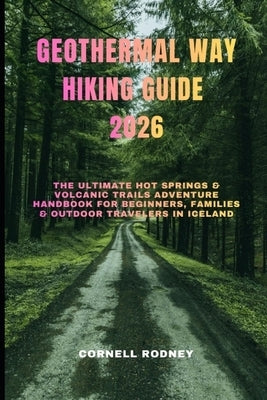 Geothermal Way Hiking Guide 2026: The Ultimate Hot Springs & Volcanic Trails Adventure Handbook for Beginners, Families & Outdoor Travelers in Iceland by Rodney, Cornell