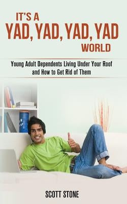 It's a YAD, YAD, YAD, YAD World: Young Adult Dependents Living Under Your Roof and How to Get Rid of Them by Stone, Scott