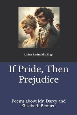 If Pride, Then Prejudice: Poems about Mr. Darcy and Elizabeth Bennett by Bakirtzidis Singh, Athina