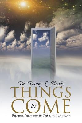Things to Come: Biblical Prophecy in Common Language by Moody, Danny L.