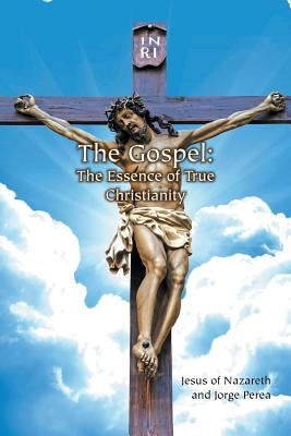 The Gospel: The Essence of True Christianity by Jesus of Nazareth and Jorge Perea